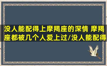 没人能配得上摩羯座的深情 摩羯座都被几个人爱上过/没人能配得上摩羯座的深情 摩羯座都被几个人爱上过-我的网站